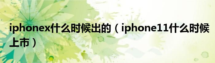 iphonex什么时候出的（iphone11什么时候上市）