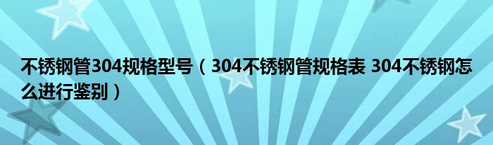 不锈钢管304规格型号（304不锈钢管规格表 304不锈钢怎么进行鉴别）