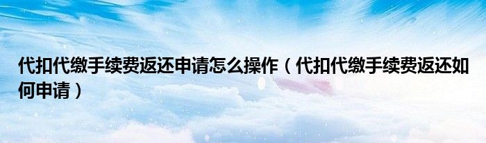 代扣代缴手续费返还申请怎么操作（代扣代缴手续费返还如何申请）