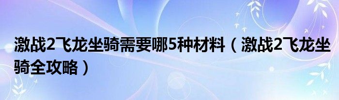 激战2飞龙坐骑需要哪5种材料（激战2飞龙坐骑全攻略）