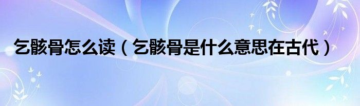 乞骸骨怎么读（乞骸骨是什么意思在古代）