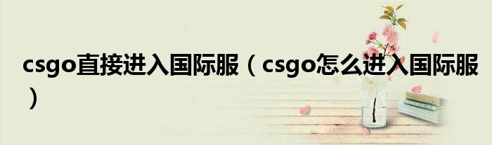 csgo直接进入国际服（csgo怎么进入国际服）