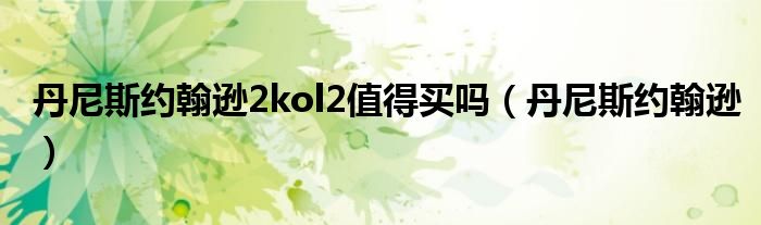 丹尼斯约翰逊2kol2值得买吗（丹尼斯约翰逊）