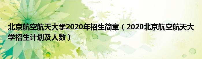 北京航空航天大学2020年招生简章（2020北京航空航天大学招生计划及人数）