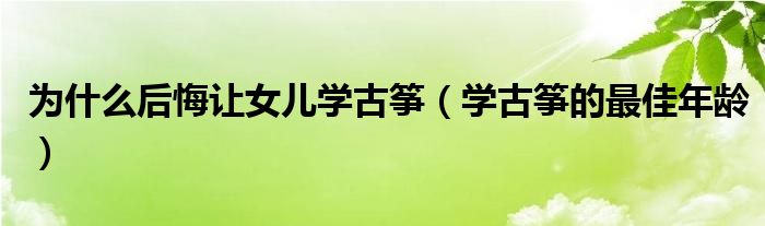 为什么后悔让女儿学古筝（学古筝的最佳年龄）