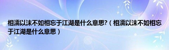 相濡以沫不如相忘于江湖是什么意思?（相濡以沫不如相忘于江湖是什么意思）