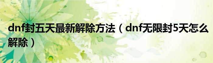 dnf封五天最新解除方法（dnf无限封5天怎么解除）