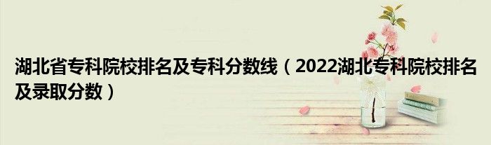 湖北省专科院校排名及专科分数线（2022湖北专科院校排名及录取分数）