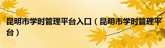 昆明市学时管理平台入口（昆明市学时管理平台）