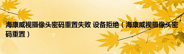 海康威视摄像头密码重置失败 设备拒绝（海康威视摄像头密码重置）