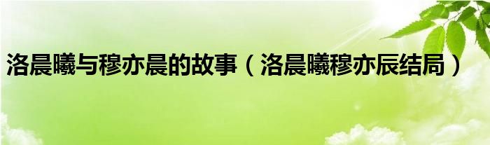 洛晨曦与穆亦晨的故事（洛晨曦穆亦辰结局）