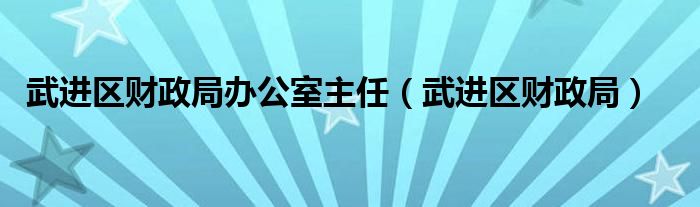 武进区财政局办公室主任（武进区财政局）