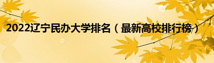 2022辽宁民办大学排名（最新高校排行榜）