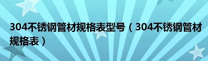 304不锈钢管材规格表型号（304不锈钢管材规格表）