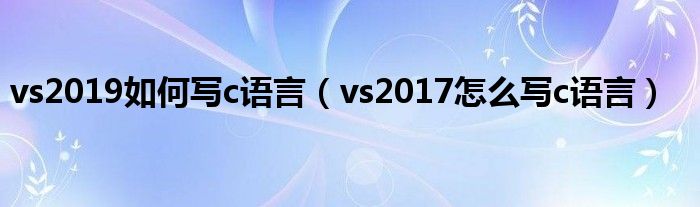 vs2019如何写c语言（vs2017怎么写c语言）