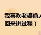 我喜欢老婆偷人回来讲给我听小说（老婆偷人回来讲过程）