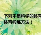 下列不是科学的体育锻炼方法 重复锻炼法（下列不是科学的体育锻炼方法）