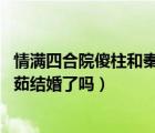 情满四合院傻柱和秦淮茹有孩子吗（情满四合院 傻柱和秦淮茹结婚了吗）