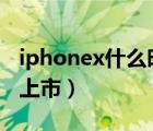 iphonex什么时候出的（iphone11什么时候上市）