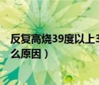 反复高烧39度以上3天仍未退烧（孩子反复高烧39度以上什么原因）