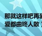 那就这样吧再爱都曲终人散啦（那就这样吧再爱都曲终人散）