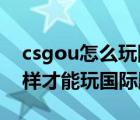 csgou怎么玩国际服（我现在下了csgo怎么样才能玩国际服）