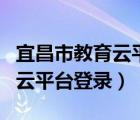 宜昌市教育云平台登录入口手机（宜昌市教育云平台登录）