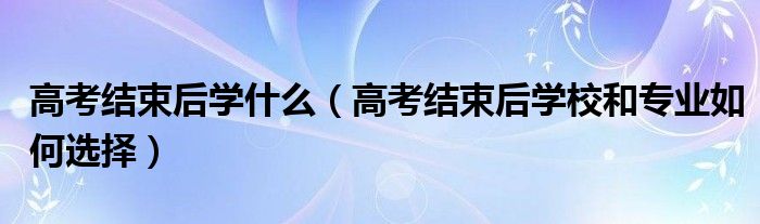 高考结束后学什么（高考结束后学校和专业如何选择）