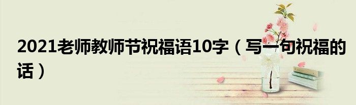 2021老师教师节祝福语10字（写一句祝福的话）