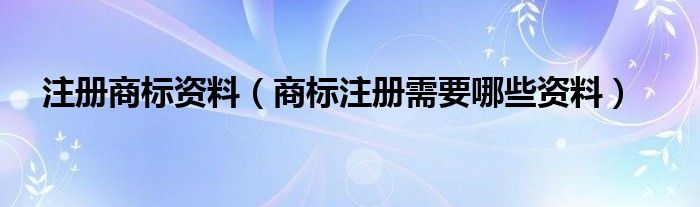 注册商标资料（商标注册需要哪些资料）