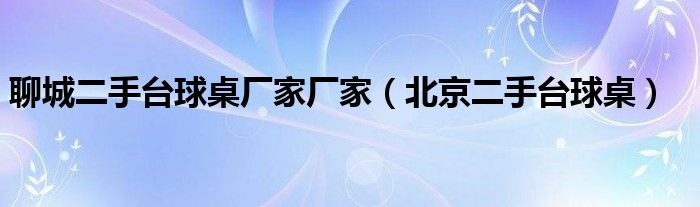 聊城二手台球桌厂家厂家（北京二手台球桌）