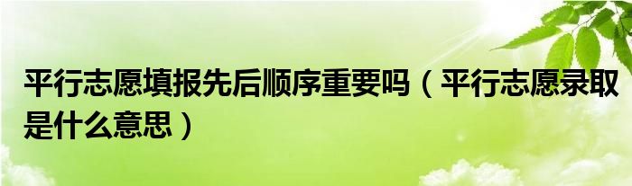 平行志愿填报先后顺序重要吗（平行志愿录取是什么意思）