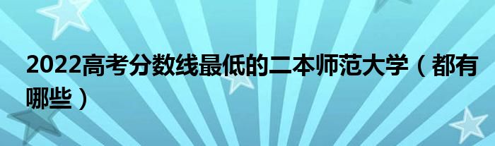 2022高考分数线最低的二本师范大学（都有哪些）