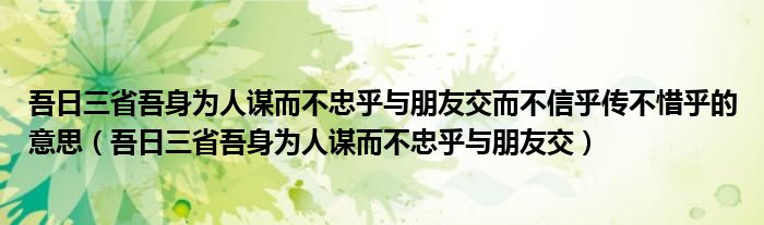 吾日三省吾身为人谋而不忠乎与朋友交而不信乎传不惜乎的意思（吾日三省吾身为人谋而不忠乎与朋友交）