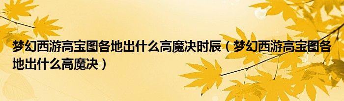 梦幻西游高宝图各地出什么高魔决时辰（梦幻西游高宝图各地出什么高魔决）