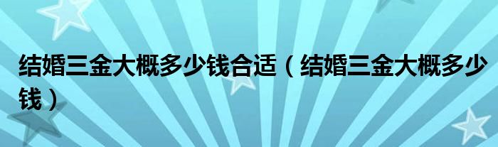 结婚三金大概多少钱合适（结婚三金大概多少钱）