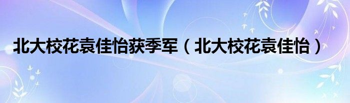 北大校花袁佳怡获季军（北大校花袁佳怡）