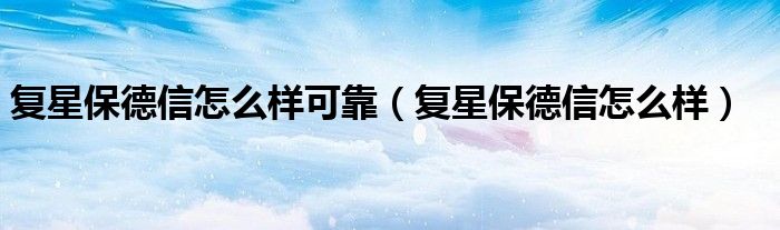 复星保德信怎么样可靠（复星保德信怎么样）