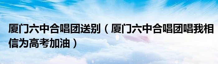 厦门六中合唱团送别（厦门六中合唱团唱我相信为高考加油）