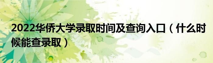 2022华侨大学录取时间及查询入口（什么时候能查录取）