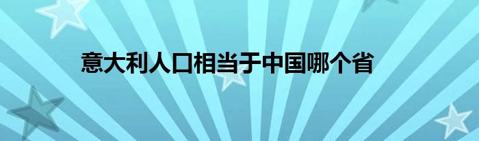 意大利人口相当于中国哪个省