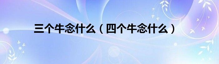 三个牛念什么（四个牛念什么）