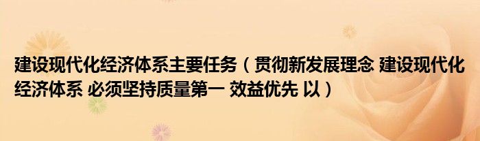 建设现代化经济体系主要任务（贯彻新发展理念 建设现代化经济体系 必须坚持质量第一 效益优先 以）