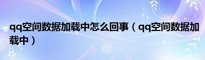 qq空间数据加载中怎么回事（qq空间数据加载中）