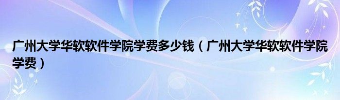 广州大学华软软件学院学费多少钱（广州大学华软软件学院学费）