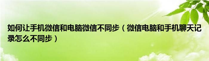 如何让手机微信和电脑微信不同步（微信电脑和手机聊天记录怎么不同步）