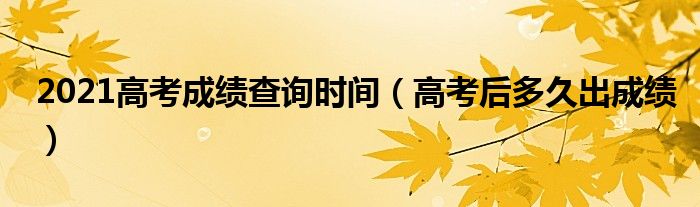 2021高考成绩查询时间（高考后多久出成绩）