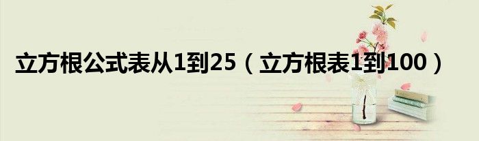 立方根公式表从1到25（立方根表1到100）