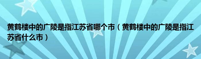 黄鹤楼中的广陵是指江苏省哪个市（黄鹤楼中的广陵是指江苏省什么市）