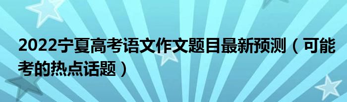 2022宁夏高考语文作文题目最新预测（可能考的热点话题）